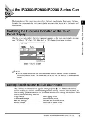 Page 39What the iR3300/iR2800/iR2200 Series Can Do1-9
1-91-9 1-9
Before You Star t Using This Machine
1
11 1
What the iR3300/iR2800/iR2200 Series Can 
What the iR3300/iR2800/iR2200 Series Can What the iR3300/iR2800/iR2200 Series Can  What the iR3300/iR2800/iR2200 Series Can 
Do
DoDo Do
Most operations of this machine are done from the touch panel display. By pressing the keys 
following the messages in the touch panel display, y ou can utilise almost all of the functions of 
this machine.
Switching the...