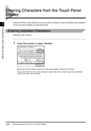 Page 62Entering Characters from the Touch Panel Display1-32
1-321-32 1-32
Before You Star t Using This Machine
1
11 1
Entering Characters from the Touch Panel 
Entering Characters from the Touch Panel Entering Characters from the Touch Panel  Entering Characters from the Touch Panel 
Display
DisplayDisplay Display
In screens which require alphanumeric entry, enter characters using the alphabet key s display ed 
in the touch panel display, as described below.
Entering Alphabet Characters
Entering Alphabet...