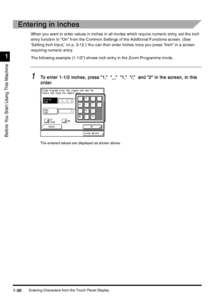 Page 66Entering Characters from the Touch Panel Display1-36
1-361-36 1-36
1
11 1
Before You Star t Using This Machine
Entering in Inches
Entering in InchesEntering in Inches Entering in Inches
When you want to enter values in inches in all modes which require numeric entry, set the inch 
entry function to “On” from the Common Settings of the Additional Functions screen. (See 
‘Setting Inch Input,’ on p. 3-12.) You can then enter inches once you press “Inch” in a screen  
requiring numeric entry.
The following...