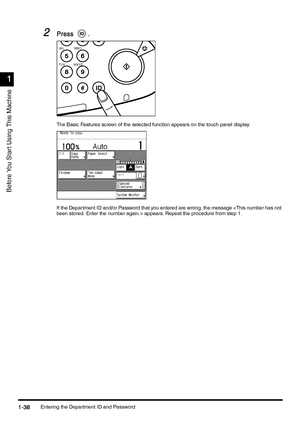 Page 68Entering the Department ID and Password1-38
1-381-38 1-38
1
11 1
Before You Star t Using This Machine
2
22 2Press 
Press Press  Press  .
.. .
The Basic Features screen of the selected function appears on the touch panel display.
If the Department ID and/or Password that you entered are wrong, the message  appears. Repeat the procedure from step 1.
JKL
TUVMNO
WXYZ
Stop
;ownloadedyfromyXanuals'rinterScomyXanuals 