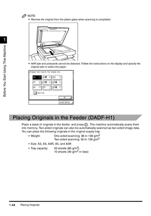 Page 74Placing Originals1-44
1-441-44 1-44
1
11 1
Before You Star t Using This Machine
NOTE
•
•• •Remove the original from the platen glass when scanning is completed.
•
•• •A6R size and postcards cannot be detected. Follow the instructions on the display and specify the 
original size or select the paper.
Placing Originals in the Feeder (DADF-H1)
Placing Originals in the Feeder (DADF-H1)Placing Originals in the Feeder (DADF-H1) Placing Originals in the Feeder (DADF-H1)
Place a stack of originals in the feeder,...