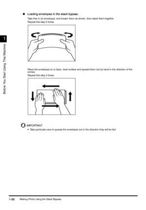 Page 80Making Prints Using the Stack Bypass1-50
1-501-50 1-50
1
11 1
Before You Star t Using This Machine
lLoading envelopes in the stack bypass.
Loading envelopes in the stack bypass.Loading envelopes in the stack bypass. Loading envelopes in the stack bypass.
Take five or so envelopes, and loosen them as shown, then stack them together.
Repeat this step 5 times.
Place the envelopes on a clean, level surface and spread them out by hand in the direction of the 
arrows.
Repeat this step 5 times.
IMPORTANT
•
••...