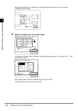 Page 82Making Prints Using the Stack Bypass1-52
1-521-52 1-52
1
11 1
Before You Star t Using This Machine
When Saddle Finisher-G1 is attached, and Image Orientation Priority is set to “On,” load the 
envelopes as shown below.
s
4
44 4Select the paper size, and press “Next.”
Select the paper size, and press “Next.”Select the paper size, and press “Next.” Select the paper size, and press “Next.”
If envelopes are loaded, press “Envelopes,” and specify the envelope type. Then press “OK”→  “OK,” 
and proceed to step...