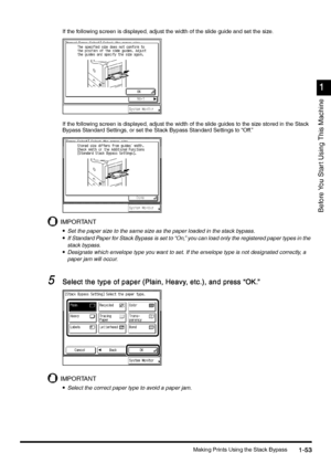 Page 83Making Prints Using the Stack Bypass1-53
1-531-53 1-53
1
11 1
Before You Star t Using This Machine
If the following screen is displayed, adjust the width of the slide guide and set the size.
If the following screen is displayed, adjust the width of the slide guides to the size stored in the Stack 
Bypass Standard Settings, or set the Stack Bypass Standard Settings to “Off.”
IMPORTANT
•
•• •Set the paper size to the same size as the paper loaded in the stack bypass.
•
•• •If Standard Paper for Stack...