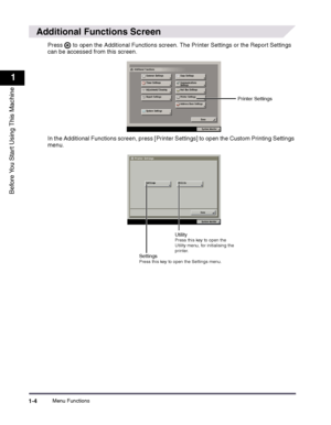 Page 14Menu Functions1-4
1
Before You Start Using This Machine
 
Additional Functions Screen
Press   to open the Additional Functions screen. The Printer Settings or the Report Settings 
can be accessed from this screen.
In the Additional Functions screen, press [Printer Settings] to open the Custom Printing Settings 
menu.
Printer Settings
UtilityPress this key to open the  Utility menu, for initialising the  printer. SettingsPress this key to open the Settings menu.
 