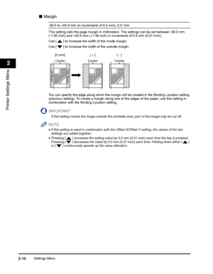 Page 30Settings Menu2-10
2
Printer Settings Menu
■Margin
-50.0 to +50.0 mm (in increments of 0.5 mm); 0.0* mm
This setting sets the page margin in millimeters. The settings can be set between -50.0 mm (-1.90 inch) and +50.0 mm (+1.90 inch) in increments of 0.5 mm (0.01 inch). 
Use [   ] to increase the width of the inside margin. 
Use [   ] to increase the width of the outside margin.
You can specify the edge along which the margin will be created in the Binding Location setting (previous setting). To create a...