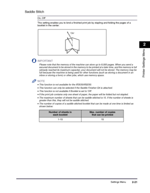 Page 41Settings Menu2-21
2
Printer Settings Menu
Saddle Stitch
On, Off*
This setting enables you to bind a finished print job by stapling and folding the pages of a booklet in the center.
IMPORTANT
 
Please note that the memory of the machine can store up to 8,000 pages. When you send a secured document to be stored in the memory to be printed at a later time, and the memory is full (already reached its maximum capacity), your document will not be stored. The memory may be full because the machine is being used...