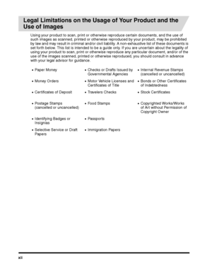 Page 12xii
Legal Limitations on the Usage of Your Product and the 
Use of Images
Using your product to scan, print or otherwise reproduce certain documents, and the use of 
such images as scanned, printed or otherwise reproduced by your product, may be prohibited 
by law and may result in criminal and/or civil liability. A non-exhaustive list of these documents is 
set forth below. This list is intended to be a guide only. If you are uncertain about the legality of 
using your product to scan, print or...