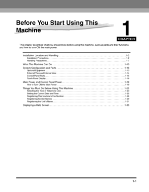 Page 27CHAPTER
1-1
1
Before You Start Using This 
Machine
This chapter describes what you should know before using this machine, such as parts and their functions, and how to turn ON the main power.
Installation Location and Handling  . . . . . . . . . . . . . . . . . . . . . . . . . . . . . . . . . . . . . . . . . . . . . . . . . . . 1-2Installation Precautions  . . . . . . . . . . . . . . . . . . . . . . . . . . . . . . . . . . . . . . . . . . . . . . . . . . . . . . . . . . . . . . . . . . . 1-2Handling...