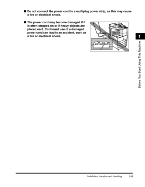 Page 31Installation Location and Handling1-5
Before You Start Using This Machine
1
■Do not connect the power cord to a multiplug power strip, as this may cause 
a fire or electrical shock.
■The power cord may become damaged if it 
is often stepped on or if heavy objects are 
placed on it. Continued use of a damaged 
power cord can lead to an accident, such as 
a fire or electrical shock.
 