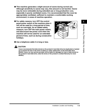 Page 35Installation Location and Handling1-9
Before You Start Using This Machine
1
■This machine generates a slight amount of ozone during normal use. 
Although sensitivity to ozone may vary, this amount is not harmful. Ozone 
may be more noticeable during extended use or long production runs, 
especially in poorly ventilated rooms. It is recommended that the room be 
appropriately ventilated, sufficient to maintain a comfortable working 
environment, in areas of machine operation.
■For safety reasons, turn OFF...