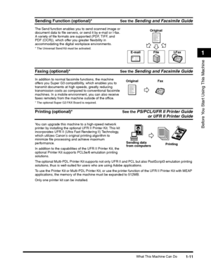 Page 37What This Machine Can Do1-11
Before You Start Using This Machine
1
Sending Function (optional)*See the Sending and Facsimile Guide
The Send function enables you to send scanned image or document data to file servers, or send it by e-mail or I-fax. A variety of file formats are supported (PDF, TIFF, and PDF (OCR)), which offer you greater flexibility in accommodating the digital workplace environments.
* The Universal Send Kit must be activated.
Faxing (optional)*See the Sending and Facsimile Guide
In...