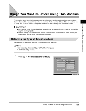 Page 49Things You Must Do Before Using This Machine1-23
Before You Start Using This Machine
1
Things You Must Do Before Using This Machine
This section describes the important setting registrations and procedures that must be done 
before the machine is used for sending operations. For the further details of the operations, see 
Things You Must Do Before Using This Machine in the Sending and Facsimile Guide.
IMPORTANT
•If you attempt to use the machine without registering the necessary information correctly,...