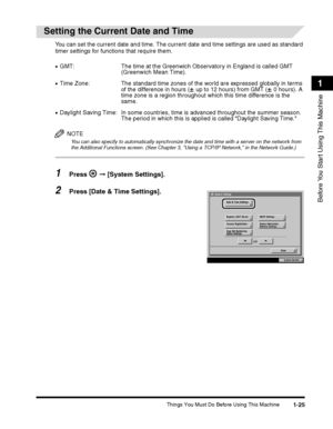 Page 51Things You Must Do Before Using This Machine1-25
Before You Start Using This Machine
1
Setting the Current Date and Time
You can set the current date and time. The current date and time settings are used as standard 
timer settings for functions that require them.
NOTE
You can also specify to automatically synchronize the date and time with a server on the network from the Additional Functions screen. (See Chapter 3, Using a TCP/IP Network, in the Network Guide.)
1Press  ➞ [System Settings].
2Press [Date...