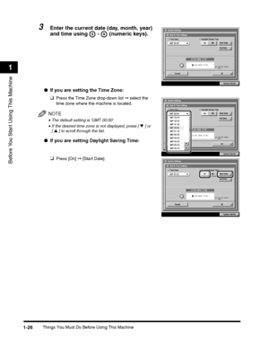 Page 52Things You Must Do Before Using This Machine1-26
Before You Start Using This Machine
1
3Enter the current date (day, month, year) 
and time using   -   (numeric keys).
●If you are setting the Time Zone:
❑Press the Time Zone drop-down list ➞ select the 
time zone where the machine is located.
NOTE
•The default setting is GMT 00:00.
•If the desired time zone is not displayed, press [ ▼ ] or [▲ ] to scroll through the list.
●If you are setting Daylight Saving Time:
❑Press [On] ➞ [Start Date].
 