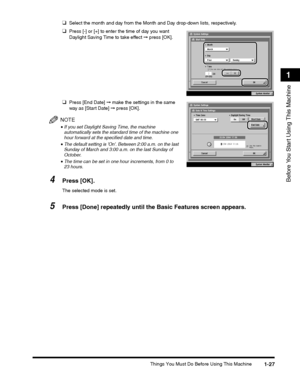 Page 53Things You Must Do Before Using This Machine1-27
Before You Start Using This Machine
1
❑Select the month and day from the Month and Day drop-down lists, respectively.
❑Press [-] or [+] to enter the time of day you want 
Daylight Saving Time to take effect ➞ press [OK].
❑Press [End Date] ➞ make the settings in the same 
way as [Start Date] ➞ press [OK].
NOTE
•If you set Daylight Saving Time, the machine automatically sets the standard time of the machine one hour forward at the specified date and time....