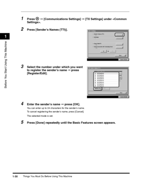 Page 56Things You Must Do Before Using This Machine1-30
Before You Start Using This Machine
1
1Press  ➞ [Communications Settings] ➞ [TX Settings] under .
2Press [Senders Names (TTI)].
3Select the number under which you want 
to register the senders name ➞ press 
[Register/Edit].
4Enter the senders name ➞ press [OK].
You can enter up to 24 characters for the senders name.
To cancel registering the senders name, press [Cancel].
The selected mode is set.
5Press [Done] repeatedly until the Basic Features screen...