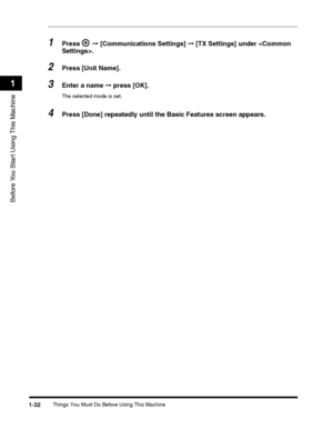 Page 58Things You Must Do Before Using This Machine1-32
Before You Start Using This Machine
1
1Press  ➞ [Communications Settings] ➞ [TX Settings] under .
2Press [Unit Name].
3Enter a name ➞ press [OK].
The selected mode is set.
4Press [Done] repeatedly until the Basic Features screen appears.
 