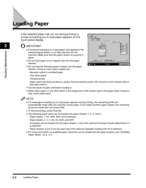 Page 62Loading Paper2-2
Routine Maintenance
2
Loading Paper
If the selected paper has run out during printing, a 
screen prompting you to load paper appears on the 
touch panel display.
IMPORTANT
•A screen prompting you to load paper also appears if the selected paper drawer is not fully inserted into the machine. Make sure that the paper drawer is properly in place.
•Do not load paper of an irregular size into the paper drawers.
•Do not load the following types of paper into the paper drawers. Doing so may...