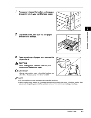 Page 63Loading Paper2-3
Routine Maintenance
2
1Press and release the button on the paper 
drawer in which you want to load paper.
2Grip the handle, and pull out the paper 
drawer until it stops.
3Open a package of paper, and remove the 
paper stack.
CAUTION
When loading paper, take care not to cut your hands on the edges of the paper.
IMPORTANT
Rewrap any remaining paper in its original package, and store it in a dry place, away from direct sunlight.
NOTE
•For high-quality printouts, use paper recommended by...