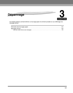 Page 155CHAPITRE
3-1
3
Dépannage
Ce chapitre explique comment éliminer un bourrage papier et comment procéder en cas daffichage dun message derreur.
Elimination des bourrages papier . . . . . . . . . . . . . . . . . . . . . . . . . . . . . . . . . . . . . . . . . . . . . . . .  . . . . 3-2
Messages derreur  . . . . . . . . . . . . . . . . . . . . . . . . . . . . . . . . . . . . . . . . . . . . . . . . . . . . . . .  . . . . . . . . 3-6
Liste des codes derreur sans messages . . . . . . . . . . . . . . . . . . . ....