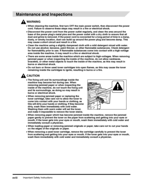 Page 20Important Safety Instructionsxviii
Maintenance and Inspections
WARNING
•When cleaning the machine, first turn OFF the main power switch, then disconnect the power 
cord. Failure to observe these steps may result in a fire or electrical shock.
•Do not burn or throw used toner cartridges into open flames, as this may cause the toner 
remaining inside the cartridges to ignite, resulting in burns or a fire.
CAUTION
•The fixing unit and its surroundings inside the 
machine may become hot during use. When...