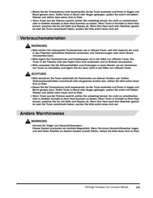 Page 193Wichtige Hinweise zum sicheren Betriebxix
•Wenn Toner aus der Patrone austritt, achten Sie unbedingt darauf, ihn nicht zu verschlucken 
oder in direkten Kontakt zu Ihrer Haut kommen zu lassen. Wenn Toner in Kontakt zu Ihrer Haut 
kommt, waschen Sie ihn mit Seife und Wasser ab. Wenn Ihre Haut nach dem Waschen gereizt 
ist oder Sie Toner verschluckt haben, suchen Sie bitte sofort einen Arzt auf. 
Verbrauchsmaterialien
WARNUNG
•Bitte werfen Sie verbrauchte Tonerpatronen nie in offenes Feuer, weil sich...