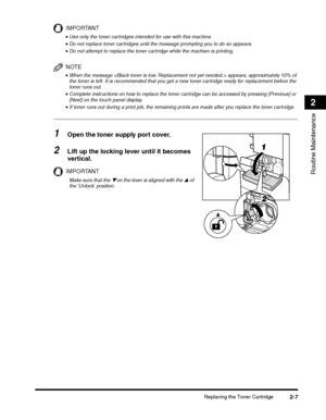 Page 65Replacing the Toner Cartridge2-7
Routine Maintenance
2
IMPORTANT
NOTE
•When the message  appears, approximately 10% of 
the toner is left. It is recommended that you get a new toner cartridge ready for replacement before the 
toner runs out.
1Open the toner supply port cover.
2Lift up the locking lever until it becomes 
vertical.
IMPORTANT
 