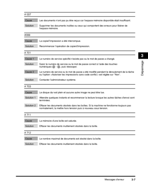 Page 161Messages derreur3-7
Dépannage
3
# 037
Cause Les documents nont pas pu être reçus car lespace mémoire disponible était insuffisant.
Solution Supprimer les documents inutiles ou ceux qui comportent des erreurs pour libérer de 
lespace mémoire. 
#099
Cause La copie/limpres sion a été interrompue.
Solution Recommencer lopération de copie/dimpression.
# 701
Cause 1 Le numéro de service spécifié nexiste pas ou le mot de passe a changé.
, puis réessayer.
Cause 2 Le numéro de service ou le mot de passe  a été...