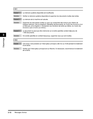 Page 164Messages derreur3-10
Dépannage
3
# 851
Cause 1 La mémoire système disponible est insuffisante.
Solution Vérifier la mémoire système disponible et supprimer les documents inutiles des boîtes.
Cause 2 La mémoire de la machine est saturée.
Solution Supprimer les documents inutiles ou ceux  qui comportent des erreurs pour libérer de 
lespace mémoire. (Voir le chapitre 6, Réception de documents, du  Guide des fonctions envoi 
et télécopie , et le chapitre 2, Introduction aux  fonctions de boîte aux lettres,...