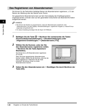 Page 226Eingaben vor Einsatz der Faxfunktionen1-28
Vor dem Start
1
Der gespeicherte Absendername kann auf dem Senordisplay des Empfängersystems 
angezeigt werden und/oder oben auf den ges endeten Dokumenten als Absenderinformation 
ausgedruckt werden.
HINWEIS
•Sie können das System so programmieren, dass der Absendername anstatt der unter 
 auf dem Display  registrierten Angabe zu  
angezeigt und gedruckt wird. 
•Für diese Einstellung benötigen Sie die Super G3 FAXkarte.
1Betätigen Sie die Taste 
 