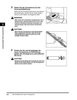 Page 238Das Einsetzen einer neuen Tonerpatrone2-8
Regelmäßige Wartungsarbeiten
2
Ziehen Sie die Tonerpatrone halb heraus und entfernen 
Sie sie dann ganz, während Sie sie mit der anderen 
Hand von unten stützen und waagerecht halten.
WARNUNG
Bitte werfen Sie verbrauchte Tonerpatronen nie in 
offenes Feuer, weil sich dadurch der noch in den 
Flaschen befindliche Resttoner entzünden und 
Verbrennungen oder einen Brand verursachen 
kann.
ACHTUNG
Wenn sich die Tonerpatrone nicht herausziehen 
lässt, vergewissern Sie...