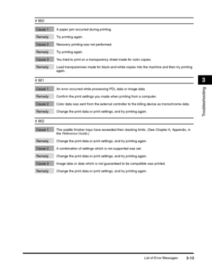 Page 81List of Error Messages3-13
Troubleshooting
3
# 860
Cause 1 A paper jam occurred during printing.
Remedy Try printing again.
Cause 2 Recovery printing was not performed.
Remedy Try printing again.
Cause 3 You tried to print on a transparency sheet made for color copies.
Remedy Load transparencies made for black-and-white c opies into the machine and then try printing 
again.
# 861
Cause 1 An error occurred while pr ocessing PDL data or image data.
Remedy Confirm the print settings you made when printing...