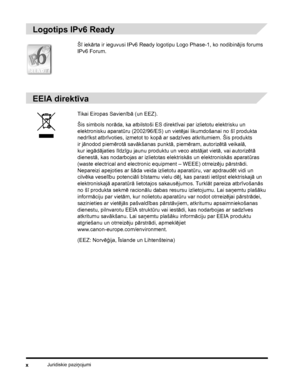 Page 12Juridiskie paziņojumix
Logotips IPv6 Ready
EEIA direktīva
Šī iekārta ir ieguvusi IPv6 Ready logotipu Logo Phase-1, ko nodibinājis forums 
IPv6 Forum.
Tikai Eiropas Savienībā (un EEZ).
Šis simbols norāda, ka atbilstoši ES direktīvai par izlietotu elektrisku un 
elektronisku aparatūru (2002/96/ES) un vietējai likumdošanai no šī produkta 
nedrīkst atbrīvoties, izmetot to kopā ar sadzīves atkritumiem. Šis produkts 
ir jānodod piemērotā savākšanas punktā, piemēram, autorizētā veikalā, 
kur iegādājaties...