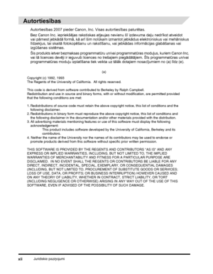 Page 14Juridiskie paziņojumixii
 
Autortiesības
Autortiesības 2007 pieder Canon, Inc. Visas autortiesības paturētas.
Bez Canon Inc. iepriekšējas rakstiskas atļaujas nevienu šī izdevuma daļu nedrīkst atveidot 
vai pārnest jebkādā formā, kā arī šim nolūkam izmantot jebkādus elektroniskus vai mehāniskus 
līdzekļus, tai skaitā fotokopēšanu un rakstīšanu, vai jebkādas informācijas glabāšanas vai 
izgūšanas sistēmas.
Šis produkts ietver bezmaksas programmatūru un/vai programmatūras moduļus, kuriem Canon Inc. 
vai tā...