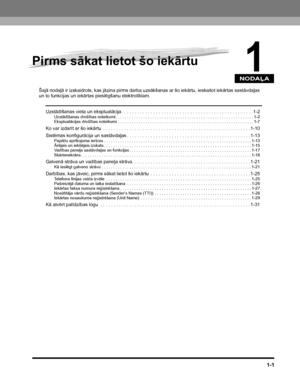 Page 31NODAĻA
1-1
1
Pirms sākat lietot šo iekārtu
Šajā nodaļā ir izskaidrots, kas jāzina pirms darba uzsākšanas ar šo iekārtu, ieskaitot iekārtas sastāvdaļas un to funkcijas un iekārtas pieslēgšanu elektrotīklam.
Uzstādīšanas vieta un ekspluatācija . . . . . . . . . . . . . . . . . . . . . . . . . . . . . . . . . . . . . . . . . . . . . . . . . . 1-2
Uzstādīšanas drošības noteikumi . . . . . . . . . . . . . . . . . . . . . . . . . . . . . . . . . . . . . . . . . . . . . . . . . . . . . . . . . . . . 1-2...