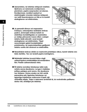 Page 38Uzstādīšanas vieta un ekspluatācija1-8
Pirms sākat lietot šo iekārtu
1
■Uzmanieties, lai iekārtas iekšpusē neizlietu 
šķidrumu un neiemestu svešķermeni, 
piemēram, papīra saspraudes vai skavas. 
Svešķermeņi, nonākot saskarē ar 
elektriskajām virsmām iekārtas iekšpusē, 
var radīt īssavienojumu un līdz ar to izraisīt 
aizdegšanos vai elektrošoku.
■Ja pamanāt dūmus vai neparastus 
trokšņus, nekavējoties izslēdziet strāvas 
padevi, atvienojiet strāvas kabeli no 
elektrības kontaktligzdas un sazinieties 
ar...