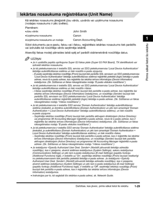 Page 59Darbības, kas jāveic, pirms sākat lietot šo iekārtu1-29
Pirms sākat lietot šo iekārtu
1
 
Iekārtas nosaukuma reģistrēšana (Unit Name)
Kā iekārtas nosaukums jāreģistrē jūsu vārds, uzvārds vai uzņēmuma nosaukums 
(nodaļas nosaukums ir pēc izvēles).
Sūtot dokumentu pa e-pastu, faksu vai i-faksu, reģistrētais iekārtas nosaukums tiek parādīts 
vai izdrukāts kā nosūtītāja vārds saņēmēja iekārtā.
Atsevišķi faksa modeļi pārraides laikā spēj arī parādīt skārienekrānā nosūtītāja datus.
UZZIŅAI
•Ja ir uzstādīta...