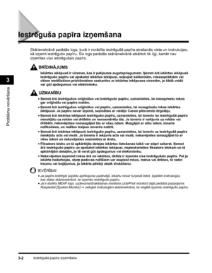 Page 74Iestrēguša papīra izņemšana3-2
Problēmu novēršana
3
Iestrēguša papīra izņemšana
BRĪDINĀJUMS
Skārienekrānā parādās logs, kurā ir norādīta iestrēgušā papīra atrašanās vieta un instrukcijas, 
kā izņemt iestrēgušo papīru. Šis logs parādās skārienekrānā atkārtoti tik ilgi, kamēr nav 
izņemtas viss iestrēgušais papīrs.
Iekārtas iekšpusē ir virsmas, kas ir pakļautas augstspriegumam. Ņemot ārā iekārtas iekšpusē 
iestrēgušo papīru vai apskatot iekārtas iekšpusi, neļaujiet kaklarotām, rokassprādzēm vai 
citiem...