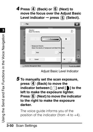 Page 206Using the Send and Fax Functions in the Voice Navigation
1
3
Scan Settings
3-50
4Press   (Back) or   (Next) to 
move the focus over the Adjust Basic 
Level indicator   press   (Select).
5To manually set the scan exposure, 
press   (Back) to move the 
indicator between [ ] and [ ] to the 
left to make the exposure lighter. 
Press    (Next) to move the indicator 
to the right to make the exposure 
darker.
The voice guide informs you of the 
position of the indicator (from -4 to +4).
Adjust Basic Level...