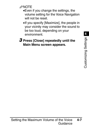 Page 2431
Setting the Maximum Volume of the VoiceGuidance4-7
4
Customizing Settings
NOTE
•Even if you change the settings, the 
volume setting for the Voice Navigation 
will not be reset.
•If you specify [Maximize], the people in 
your vicinity may consider the sound to 
be too loud, depending on your 
environment.
3Press [Close] repeatedly until the 
Main Menu screen appears.
 