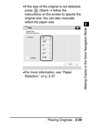 Page 811
Placing Originals2-29
2
Making Copies in the Voice Navigation Mode
•If the size of the original is not detected, 
press  (Start)  follow the 
instructions on the screen to specify the 
original size. You can also manually 
select the paper size.
•For more information, see Paper 
Selection, on p. 2-37.
 