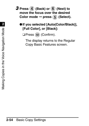 Page 106Making Copies in the Voice Navigation Mode
1
2
Basic Copy Settings
2-54
3Press   (Back) or   (Next) to 
move the focus over the desired 
Color mode   press   (Select).
 If you selected [Auto(Color/Black)], 
[Full Color], or [Black]:
❑Press  (Con ﬁrm).
The display returns to the Regular 
Copy Basic Features screen.
 