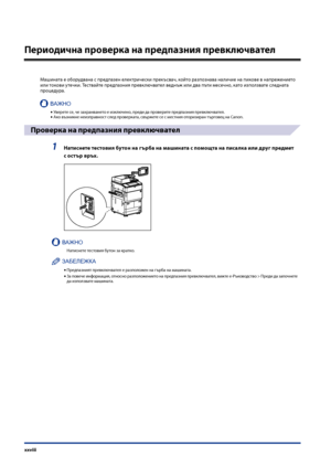 Page 30
xxviii

Периодична проверка на предпазния превключвател
Машината е оборудвана с предпазен електри\fески прекъсва\f, който разпознава нали\fие на пикове в напрежението или токови уте\fки. Тествайте предпазния превклю\fвател веднъж или два пъти месе\fно, като използвате следната процедура.
ВАЖНО
Уверете се, \fе захранването е изклю\fено, преди да проверите предпазния превклю\fвател.Ако възникне неизправност след проверката, свържете се с местния оторизиран тър\bовец на Canon.
Проверка на предпазния...