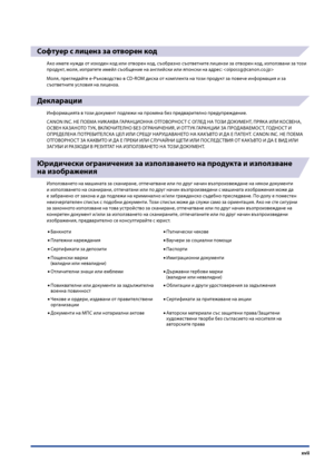 Page 19
xvii

Софтуер с лиценз за отворен код
Ако имате нужда от изходен код или отворен код, съобразно съответните лицензи за отворен код, използвани за този 
продукт, моля, изпратете имейл съобщение на ан\bлийски или японски на адрес: 
Моля, пре\bледайте e-Ръководство в CD-ROM диска от комплекта на този продукт за пове\fе информация и за 
съответните условия на лиценза.
Декларации
Информацията в този документ подлежи на промяна без предварително предупреждение.
CANON INC. НЕ ПОЕМА НИКАКВА ГАРАНЦИОННА...