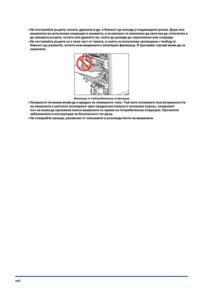 Page 24
xxii

Не поставяйте ръцете, косата, дрехите и др . в близост до изхода и подаващите ролки . Дори ако 
ма\fината не изпълнява операция в момента, е възможно тя внезапно да започне да отпечатва и 
да прещипе ръцете, косата или дрехите ви, което да доведе до нараняване или повреда .
Не поставяйте ръцете си в тази част от тавата, в която се изпълнява захващане с телбод (в 
близост до ролките), когато към ма\fината е монтиран фини\fър . В противен случай може да се 
нараните .
Фини\fър за телбод/Фини\fър за...