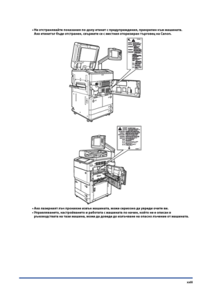 Page 25
xxiii

Не отстранявайте показания по-долу етикет с предупреждения, прикрепен към ма\fината .  
Ако етикетът бъде отстранен, свържете се с местния оторизиран търговец на Canon .
Ако лазерният лъч проникне извън ма\fината, може сериозно да увреди очите ви .
Управляването, настройването и работата с ма\fината по начин, който не е описан в 
ръководствата на тази ма\fина, може да доведе до излъчване на опасно лъчение от ма\fината .
•
•
•
 