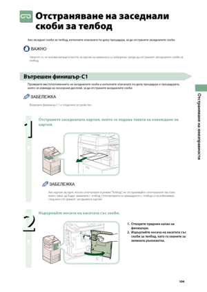 Page 105
0

Отстраняване на неизправности

\fтстраняване на заседнали 
скоби за телбод
Ако заседнат ско\bи за тел\bод, изпълнете описаната по-долу процедура, за да отстраните заседналите ско\bи.
ВАЖНО
Уверете \bе, че в\bички капаци и ка\bети за хартия на машината \bа затворени, преди да от\bтраните за\bедналите \bкоби за телбод.
Вътрешен финишър-C
Проверете местополо\fението на заседналите ско\bи и изпълнете описаната по-долу процедура и процедурата, 
която се изве\fда на сензорния дисплей, за да...