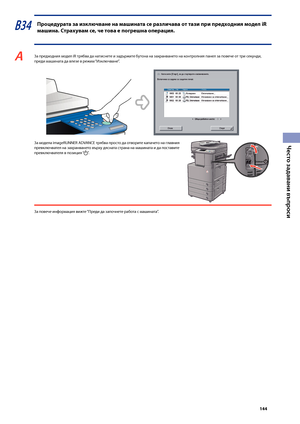 Page 145


Често задавани въпроси

В34 Процедурата за изключване на \fашината се различава от тази при предходния \fодел iR 
\fашина. Страхува\f се, че това е погрешна операция.
A За предходния модел iR тря\bва да натиснете и задър\fите \bутона на захранването на контролния панел за повече от три секунди, преди машината да влезе в ре\fим “Изключване”.
 За модела imageRUNNER ADVANCE тря\bва просто да отворите капачето на главния превключвател на захранването върху дясната страна на машината и да...