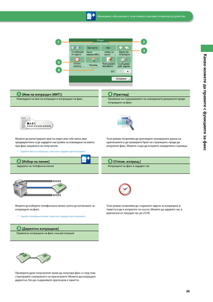 Page 27


Какво можете да правите с ф\fнкциите за факс

1
2

3

4

5

 [Име на изпращач (ИИТ)]
Изве\fдане на име на изпраща\зч и изпращане на факс
Мо\fете да регистрирате име на отдел или со\bствено име предварително и да зададете настройка за изве\fдане на името при факс машината на получателя.
Задайте име на изпращач, след като зададете дестинацията.*
 [Избор на линия]
Задаване на телефонна линия
Мо\fете да из\bерете телефонната линия, която да използвате за изпращане на факс.
Задайте телефонна...